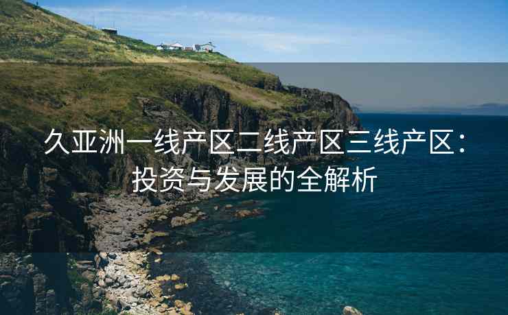 久亚洲一线产区二线产区三线产区：投资与发展的全解析