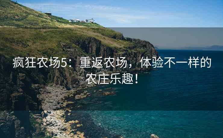 疯狂农场5：重返农场，体验不一样的农庄乐趣！