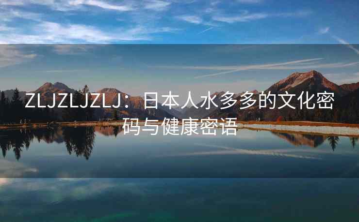 ZLJZLJZLJ：日本人水多多的文化密码与健康密语