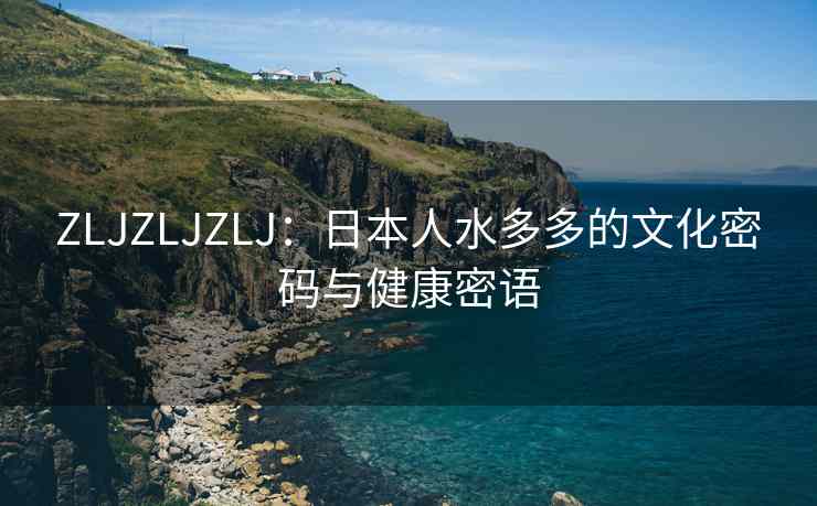 ZLJZLJZLJ：日本人水多多的文化密码与健康密语