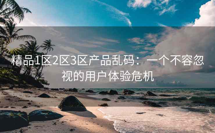 精品1区2区3区产品乱码：一个不容忽视的用户体验危机
