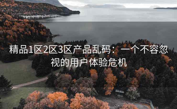 精品1区2区3区产品乱码：一个不容忽视的用户体验危机