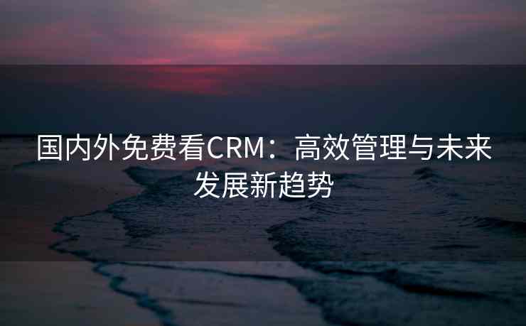 国内外免费看CRM：高效管理与未来发展新趋势