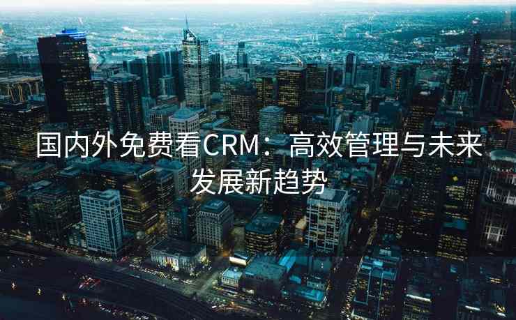 国内外免费看CRM：高效管理与未来发展新趋势