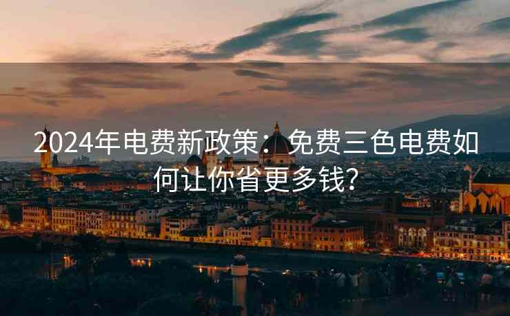 2024年电费新政策：免费三色电费如何让你省更多钱？