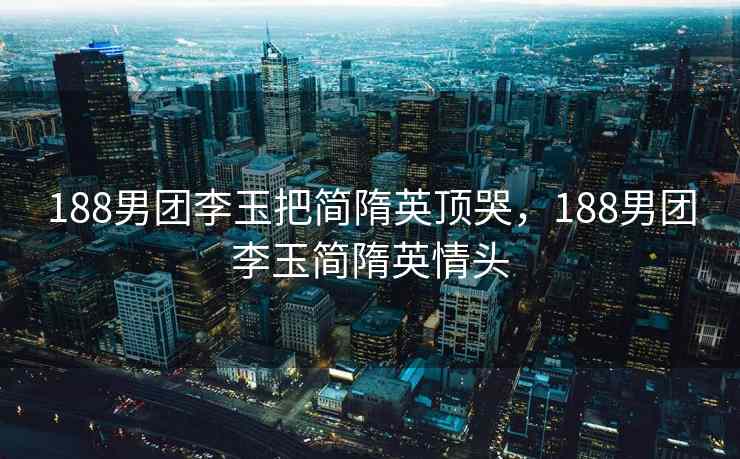 188男团李玉把简隋英顶哭，188男团李玉简隋英情头
