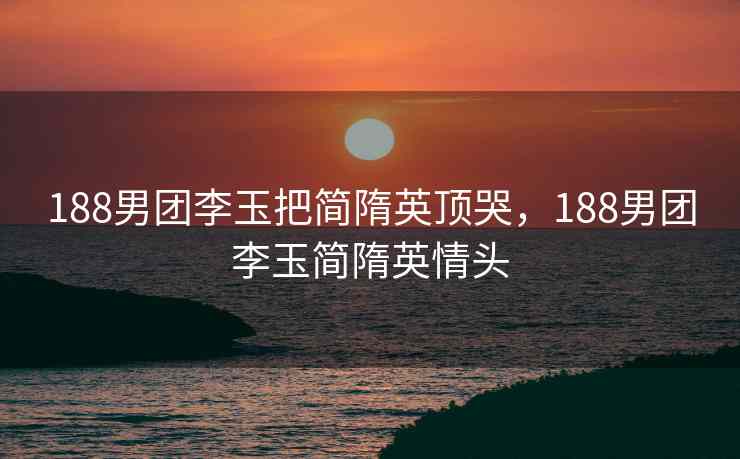 188男团李玉把简隋英顶哭，188男团李玉简隋英情头