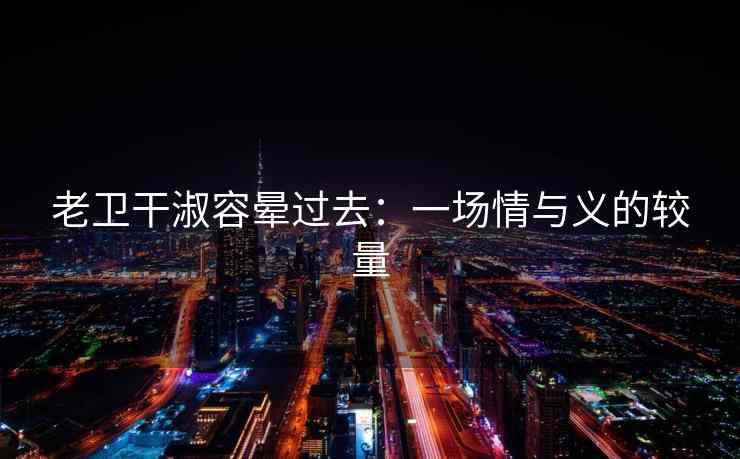 老卫干淑容晕过去：一场情与义的较量
