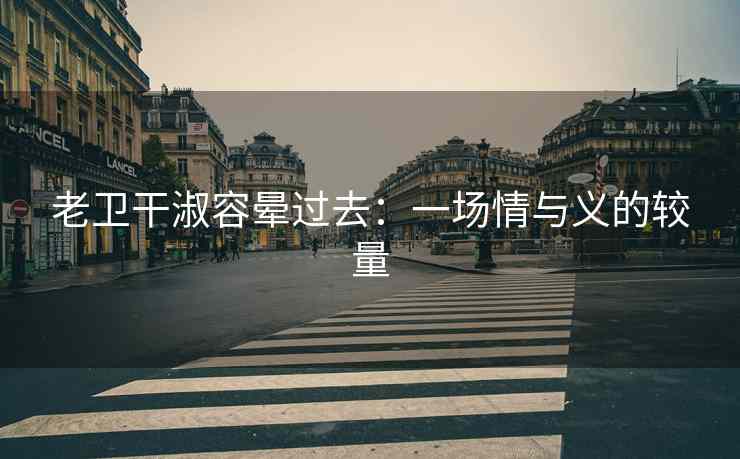 老卫干淑容晕过去：一场情与义的较量