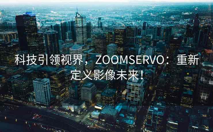 科技引领视界，ZOOMSERVO：重新定义影像未来！