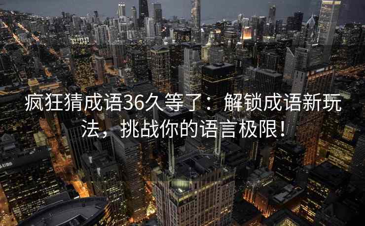 疯狂猜成语36久等了：解锁成语新玩法，挑战你的语言极限！