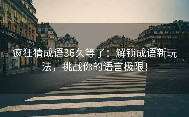 疯狂猜成语36久等了：解锁成语新玩法，挑战你的语言极限！