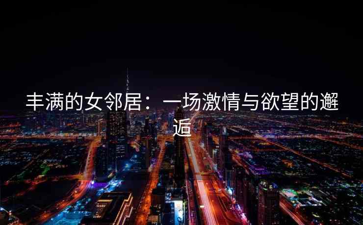 丰满的女邻居：一场激情与欲望的邂逅