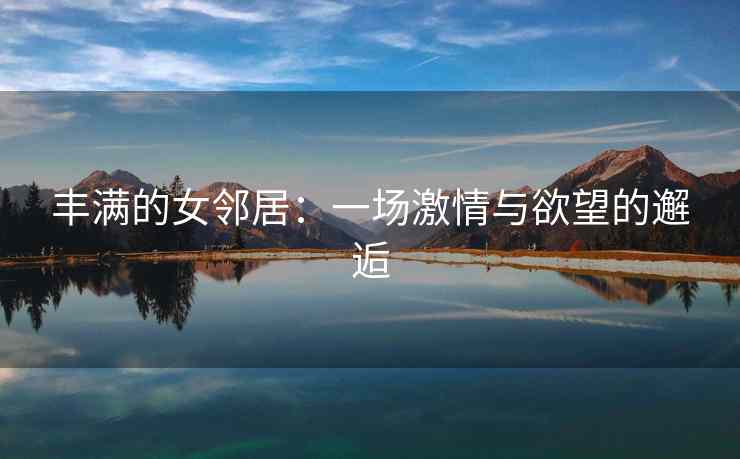 丰满的女邻居：一场激情与欲望的邂逅