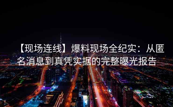 【现场连线】爆料现场全纪实：从匿名消息到真凭实据的完整曝光报告