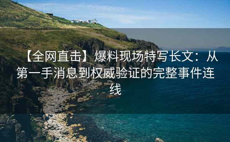 【全网直击】爆料现场特写长文：从第一手消息到权威验证的完整事件连线