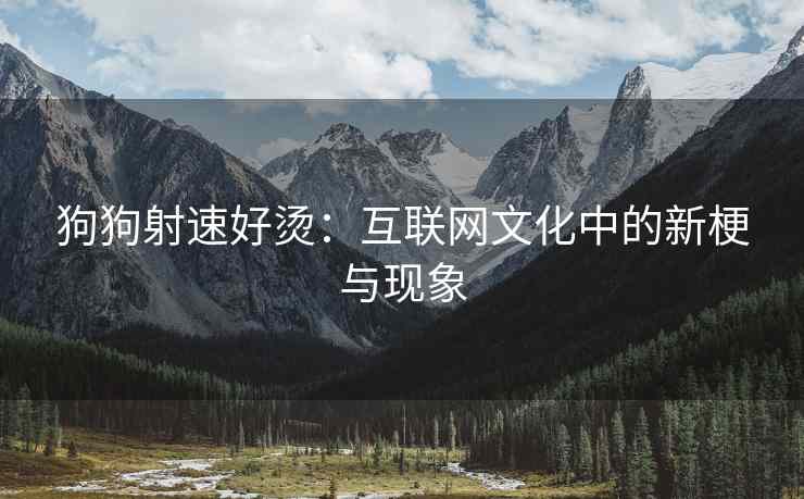 狗狗射速好烫：互联网文化中的新梗与现象