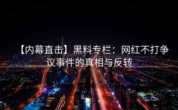 【内幕直击】黑料专栏：网红不打争议事件的真相与反转