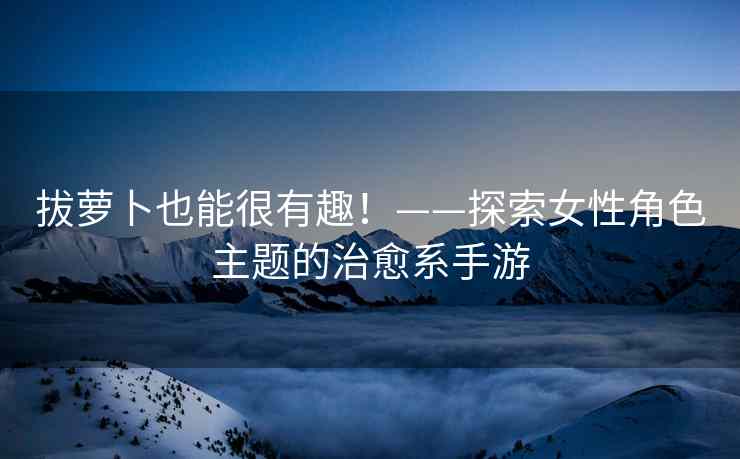 拔萝卜也能很有趣！——探索女性角色主题的治愈系手游