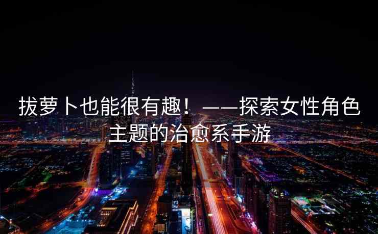 拔萝卜也能很有趣！——探索女性角色主题的治愈系手游