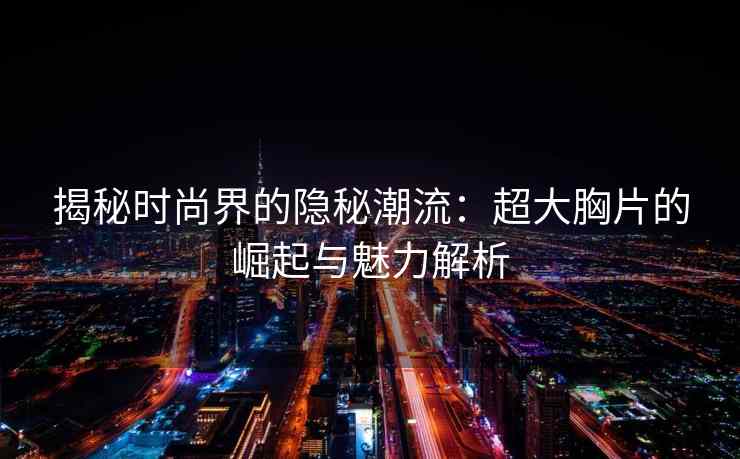 揭秘时尚界的隐秘潮流：超大胸片的崛起与魅力解析