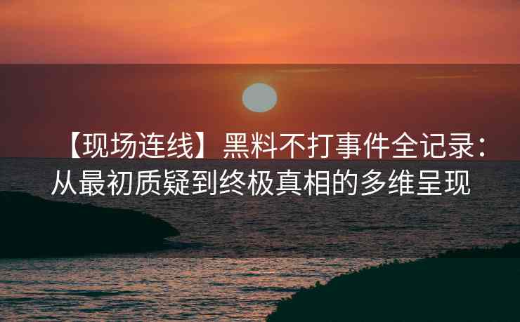 【现场连线】黑料不打事件全记录：从最初质疑到终极真相的多维呈现