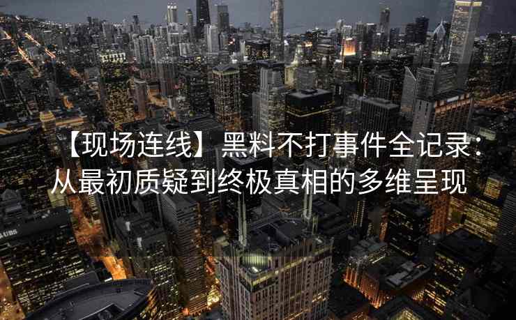 【现场连线】黑料不打事件全记录：从最初质疑到终极真相的多维呈现