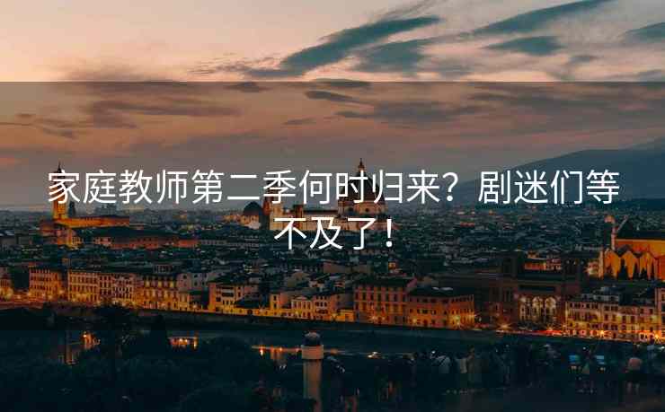家庭教师第二季何时归来？剧迷们等不及了！