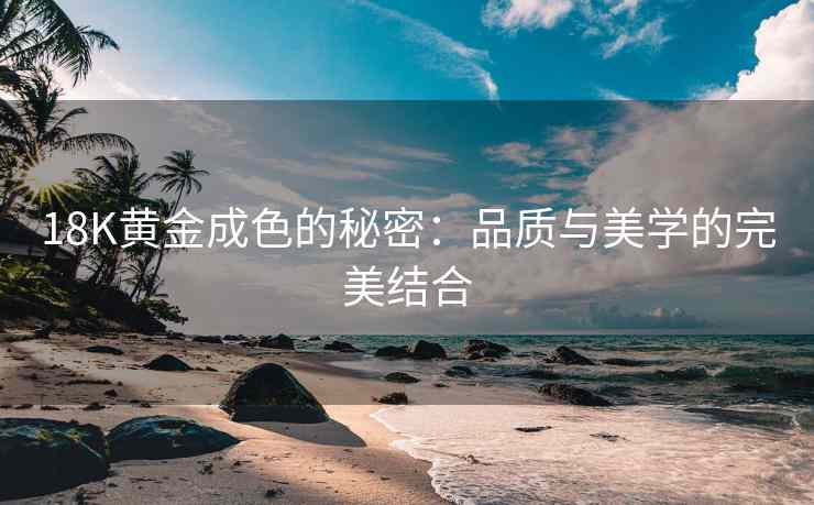 18K黄金成色的秘密：品质与美学的完美结合