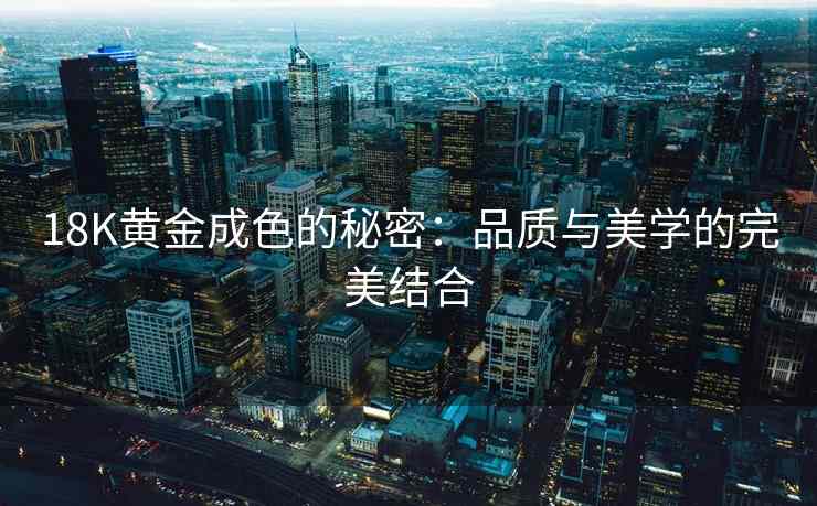 18K黄金成色的秘密：品质与美学的完美结合