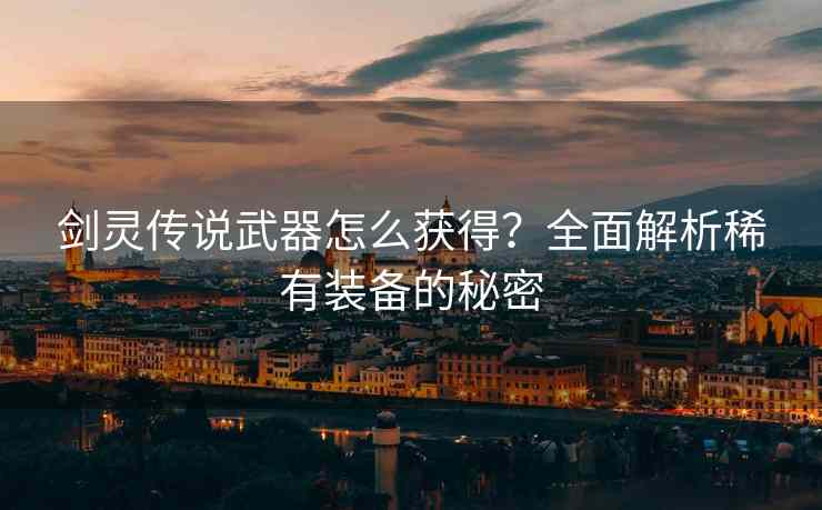 剑灵传说武器怎么获得？全面解析稀有装备的秘密