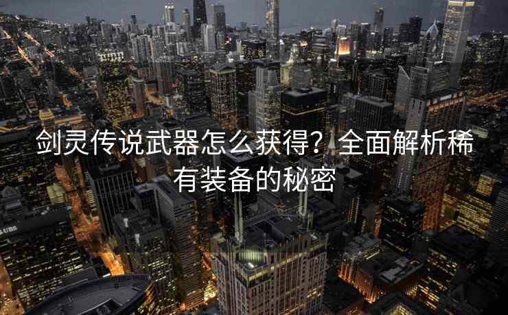 剑灵传说武器怎么获得？全面解析稀有装备的秘密