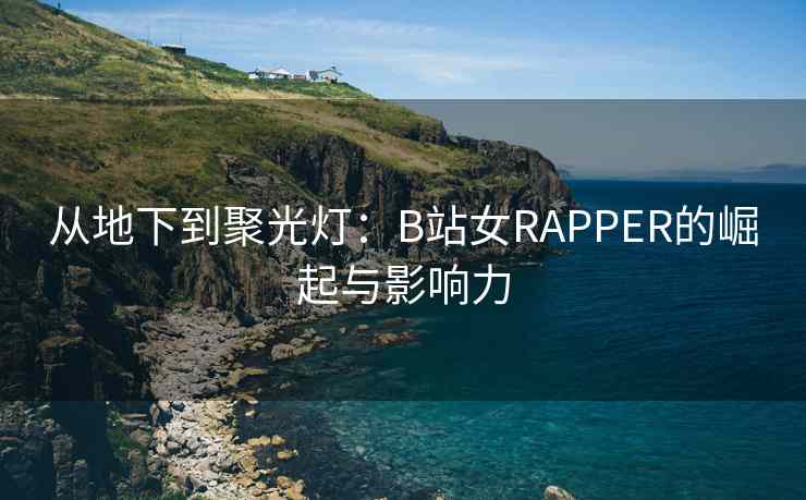 从地下到聚光灯：B站女RAPPER的崛起与影响力