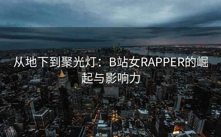 从地下到聚光灯：B站女RAPPER的崛起与影响力