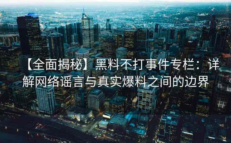 【全面揭秘】黑料不打事件专栏：详解网络谣言与真实爆料之间的边界