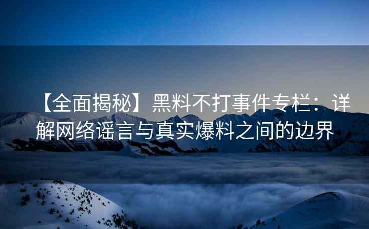 【全面揭秘】黑料不打事件专栏：详解网络谣言与真实爆料之间的边界