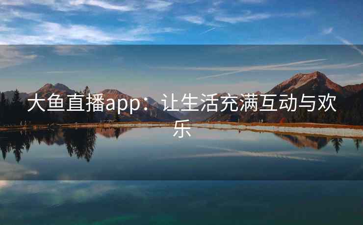 大鱼直播app：让生活充满互动与欢乐