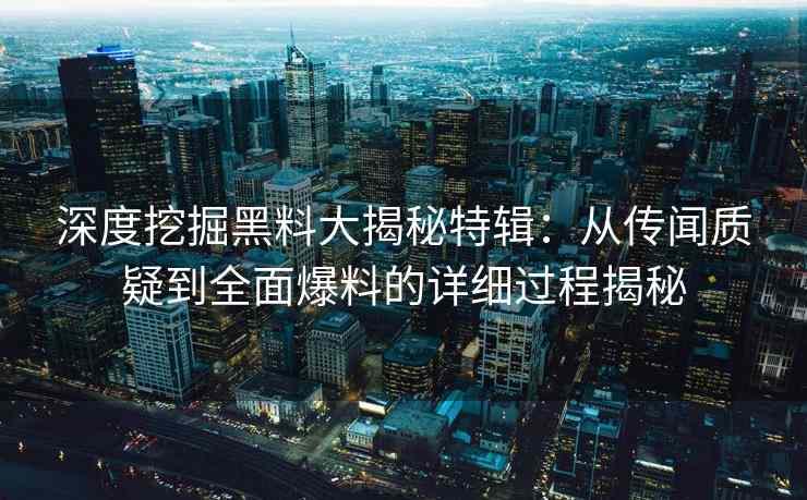 深度挖掘黑料大揭秘特辑：从传闻质疑到全面爆料的详细过程揭秘
