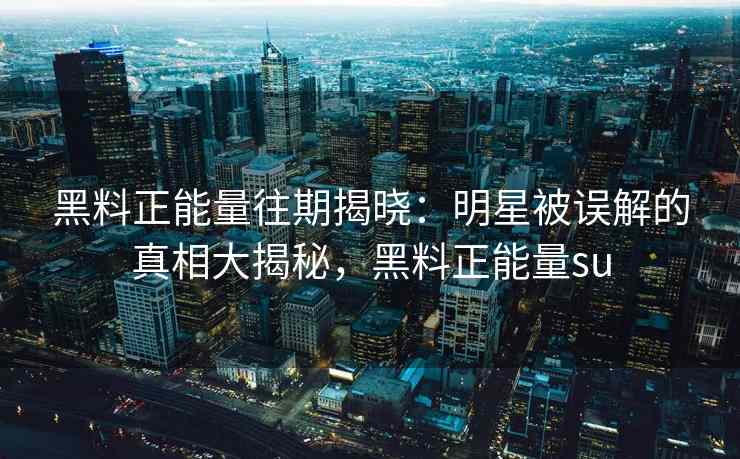 黑料正能量往期揭晓：明星被误解的真相大揭秘，黑料正能量su