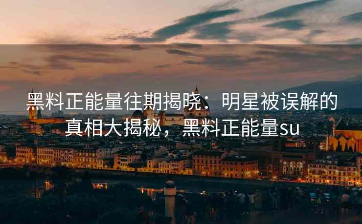 黑料正能量往期揭晓：明星被误解的真相大揭秘，黑料正能量su
