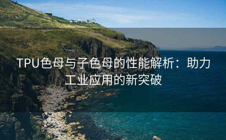 TPU色母与子色母的性能解析：助力工业应用的新突破