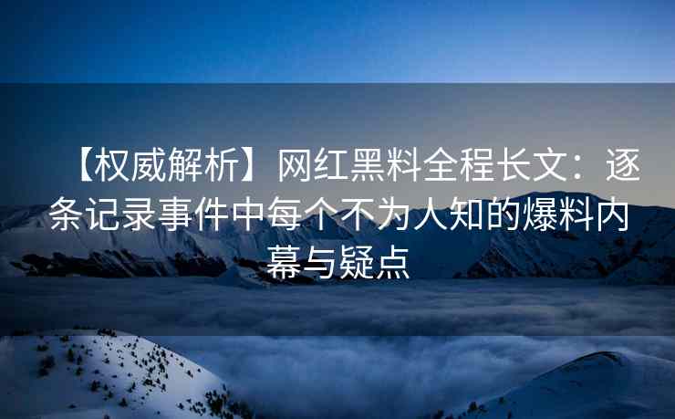 【权威解析】网红黑料全程长文：逐条记录事件中每个不为人知的爆料内幕与疑点