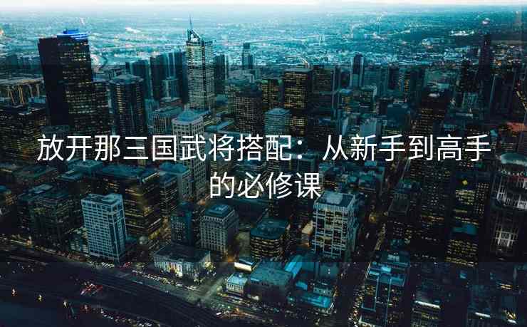 放开那三国武将搭配：从新手到高手的必修课