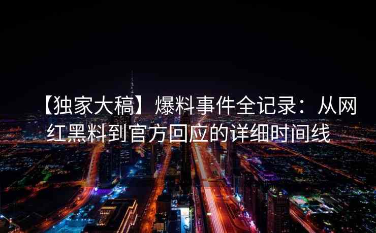 【独家大稿】爆料事件全记录：从网红黑料到官方回应的详细时间线