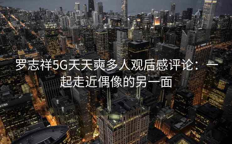 罗志祥5G天天奭多人观后感评论：一起走近偶像的另一面
