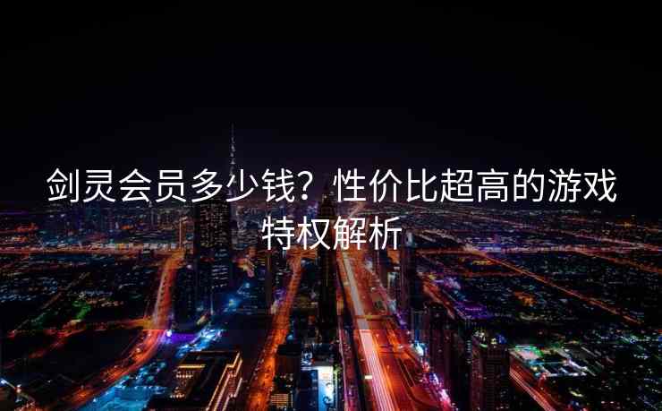 剑灵会员多少钱？性价比超高的游戏特权解析