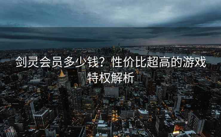 剑灵会员多少钱？性价比超高的游戏特权解析