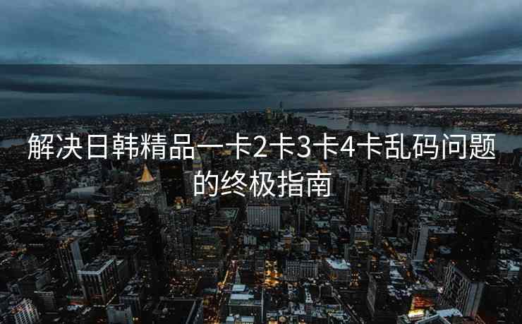 解决日韩精品一卡2卡3卡4卡乱码问题的终极指南