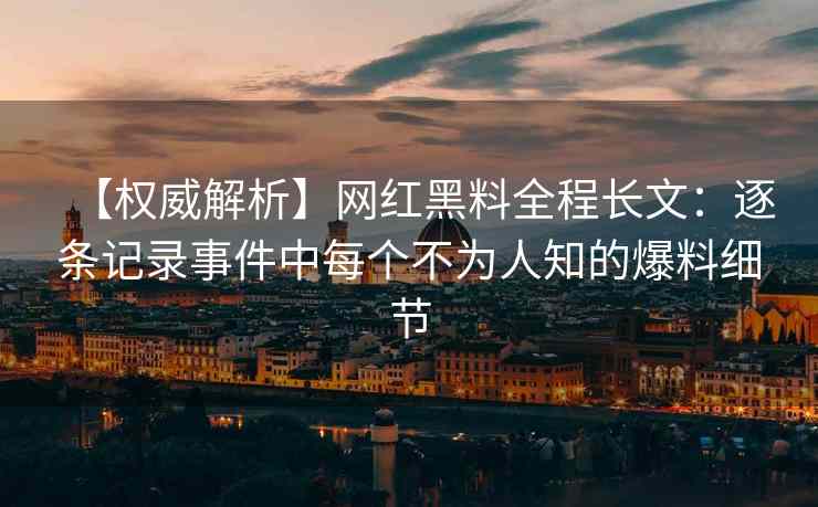 【权威解析】网红黑料全程长文：逐条记录事件中每个不为人知的爆料细节