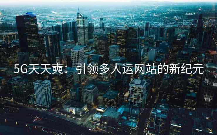 5G天天奭：引领多人运网站的新纪元